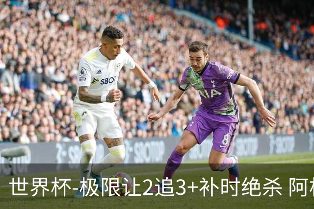 世界杯-极限让2追3+补时绝杀 阿根廷3-2逆转埃及进8强