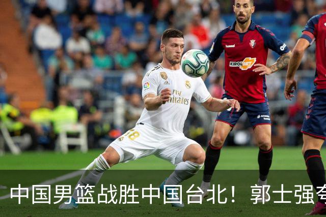中国男篮战胜中国台北！郭士强夸球队有两个领头羊，起到带头作用