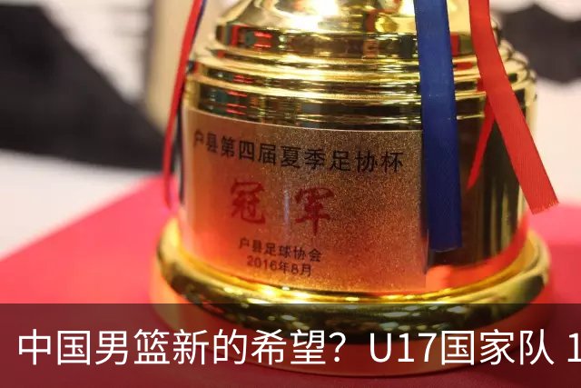 中国男篮新的希望？U17国家队 14分逆转新西兰，全力冲击世界第九