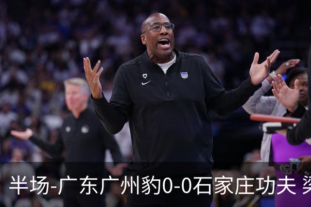半场-广东广州豹0-0石家庄功夫 梁学铭抽射造险李亚楠献精彩扑救