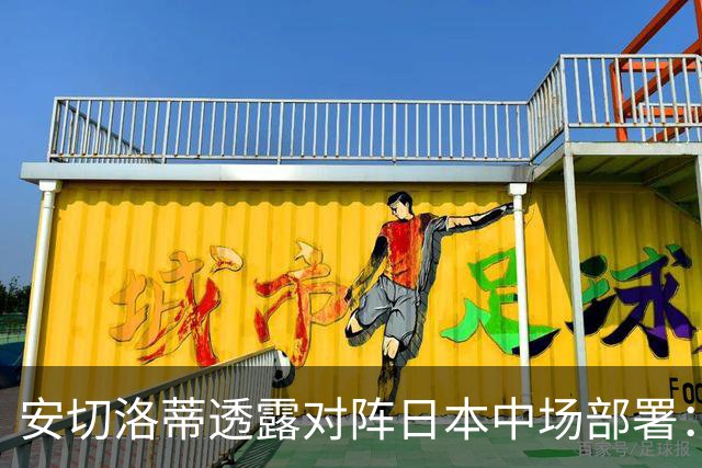 安切洛蒂透露对阵日本中场部署：只要进球走势就会改变