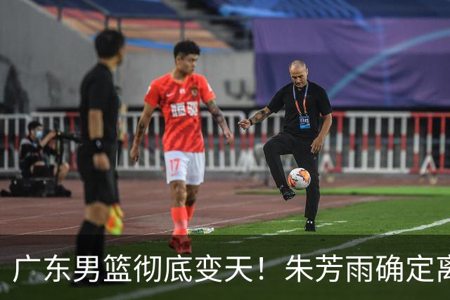 广东男篮彻底变天！朱芳雨确定离职，周鹏有望回归担任球队主教练