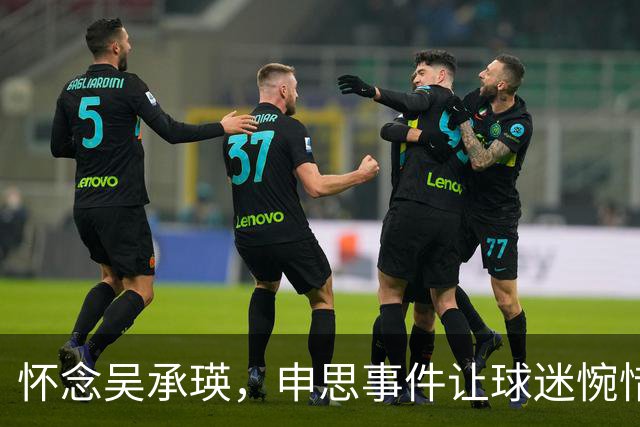 怀念吴承瑛，申思事件让球迷惋惜中国足球的清流