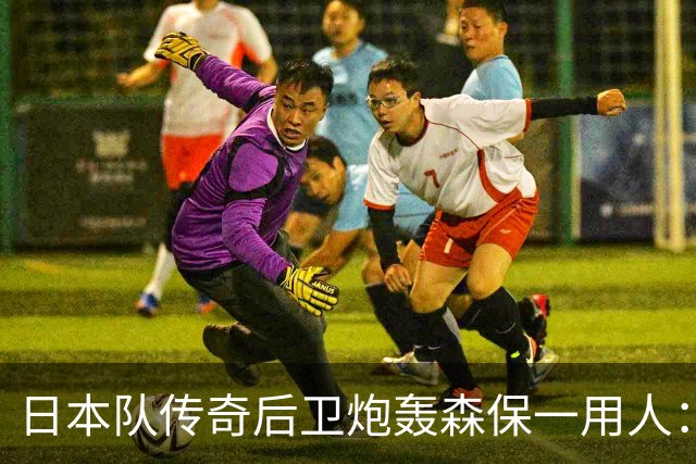 日本队传奇后卫炮轰森保一用人：为什么守田英正没有入选