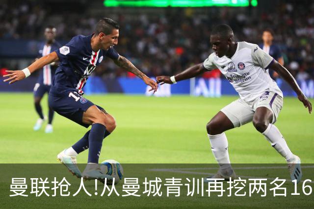 曼联抢人!从曼城青训再挖两名16岁新星 拉爵誓言寻下个姆巴佩