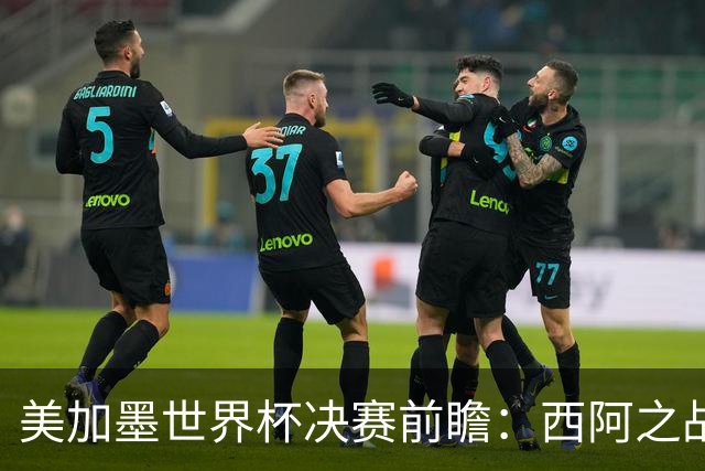 美加墨世界杯决赛前瞻：西阿之战藏着四大悬念