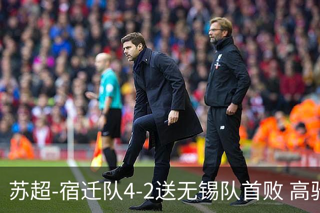 苏超-宿迁队4-2送无锡队首败 高驰双响陈力行破门康乐强送乌龙