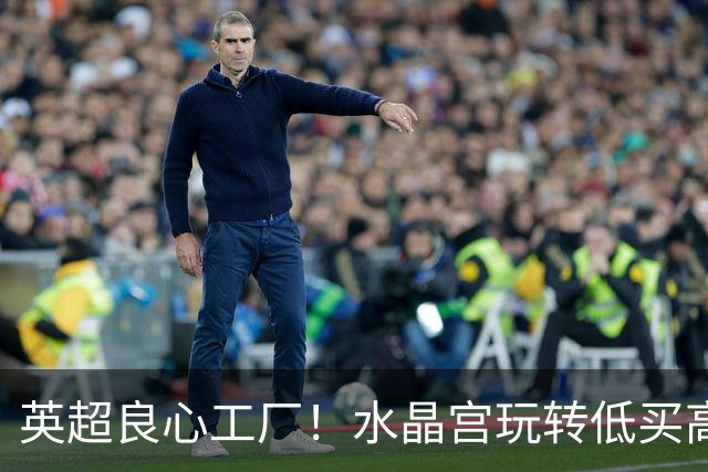 英超良心工厂！水晶宫玩转低买高卖，四笔交易狂赚上亿元无人能及