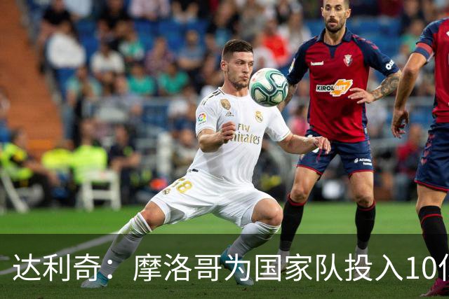 达利奇：摩洛哥为国家队投入10亿还归化，克罗地亚的成绩已是奇迹