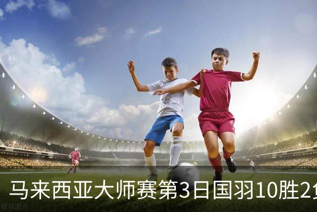 马来西亚大师赛第3日国羽10胜2负 女单保持全胜
