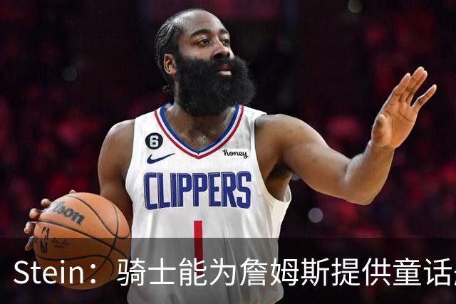 Stein：骑士能为詹姆斯提供童话般的结局 这不只是关于篮球的决定